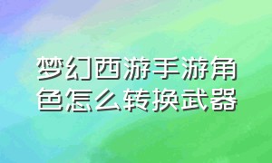 梦幻西游手游角色怎么转换武器（梦幻西游手游怎么把武器转换）