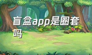 盲盒app是圈套吗（盲盒app是骗人的吧）