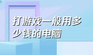 打游戏一般用多少钱的电脑