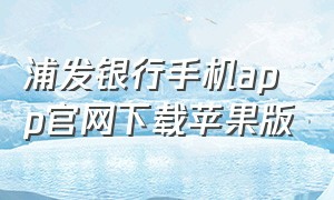 浦发银行手机app官网下载苹果版（浦发手机银行app官方下载）