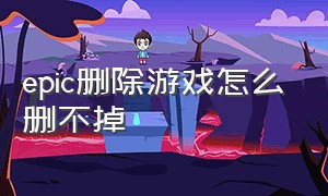 epic删除游戏怎么删不掉