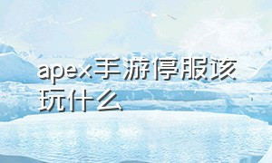 apex手游停服该玩什么（apex英雄手游关服）