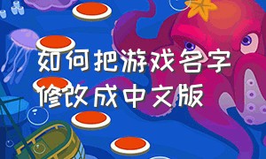如何把游戏名字修改成中文版（怎么把游戏名改成中文）