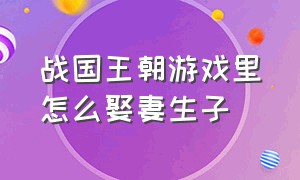 战国王朝游戏里怎么娶妻生子