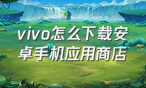 vivo怎么下载安卓手机应用商店（vivo手机怎么下载oppo的软件商店）