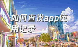 如何查找app使用记录（怎样才能查看最近使用的app）