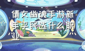 倩女幽魂手游新手平民选什么职业