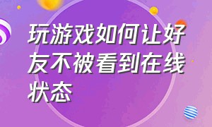 玩游戏如何让好友不被看到在线状态