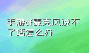 手游cf麦克风说不了话怎么办（cf手游语音麦克风进入游戏不见了）