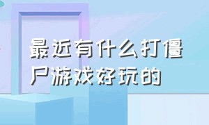 最近有什么打僵尸游戏好玩的（最近有没有什么很火的打僵尸游戏）