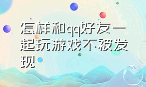 怎样和qq好友一起玩游戏不被发现