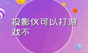 投影仪可以打游戏不（投影仪可以打游戏不能投屏吗）