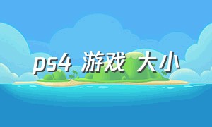 ps4 游戏 大小（ps4游戏大小容量列表）