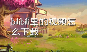 bilibili里的视频怎么下载