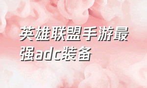 英雄联盟手游最强adc装备（英雄联盟手游adc装备解析大全）