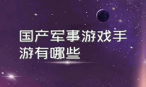 国产军事游戏手游有哪些（军事游戏手游排行榜最新版）