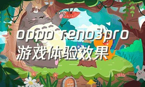 oppo reno3pro游戏体验效果（opporeno3pro游戏测评2024）