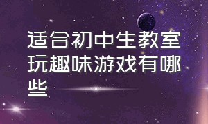 适合初中生教室玩趣味游戏有哪些（适合初中生教室玩趣味游戏有哪些好处）