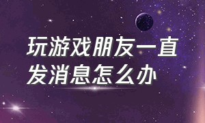 玩游戏朋友一直发消息怎么办