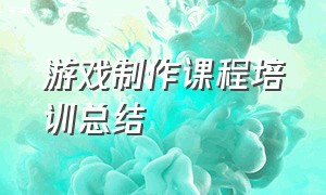 游戏制作课程培训总结（安吉游戏培训总结心得体会）