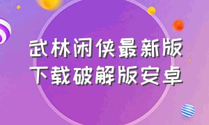 武林闲侠最新版下载破解版安卓（武林闲侠内购版怎么下载）