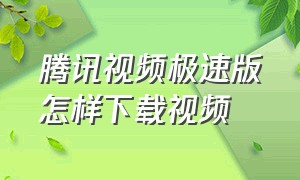 腾讯视频极速版怎样下载视频（腾讯视频怎么快速下载）