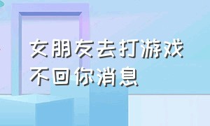 女朋友去打游戏不回你消息