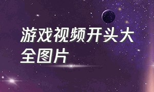 游戏视频开头大全图片