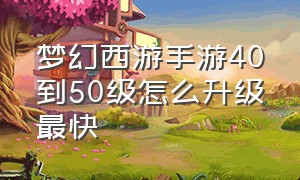 梦幻西游手游40到50级怎么升级最快