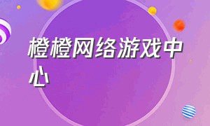 橙橙网络游戏中心（橙橙网络游戏官网）