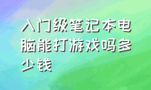 入门级笔记本电脑能打游戏吗多少钱