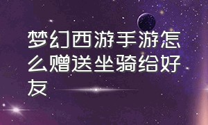 梦幻西游手游怎么赠送坐骑给好友