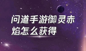 问道手游御灵赤焰怎么获得