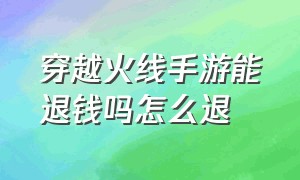 穿越火线手游能退钱吗怎么退（穿越火线手游不玩了怎么申请退款）