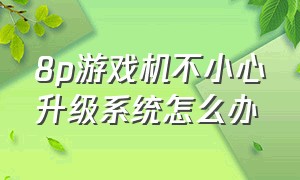 8p游戏机不小心升级系统怎么办