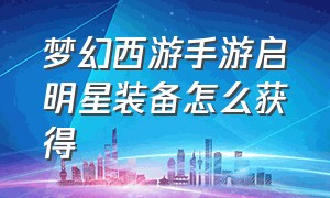 梦幻西游手游启明星装备怎么获得