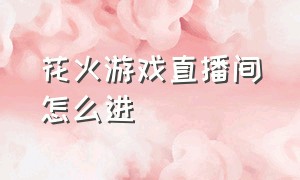 花火游戏直播间怎么进（花火游戏怎么下载）