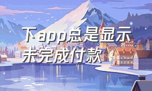 下app总是显示未完成付款（app store下载app显示未完成付款）