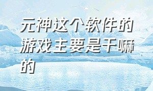 元神这个软件的游戏主要是干嘛的