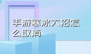 手游寒冰大招怎么取消（手游寒冰大招怎么设置）