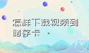 怎样下载视频到储存卡（怎么将视频下载到内存卡上）