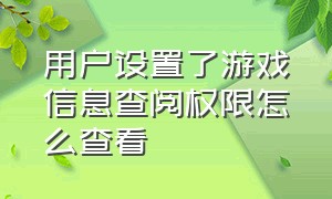 用户设置了游戏信息查阅权限怎么查看