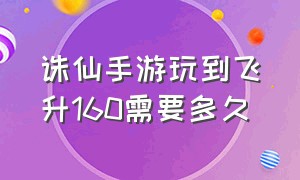 诛仙手游玩到飞升160需要多久