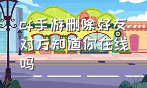 cf手游删除好友对方知道你在线吗