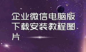 企业微信电脑版下载安装教程图片（企业微信电脑端怎么下载最新版本）