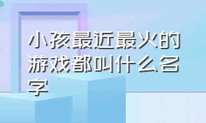 小孩最近最火的游戏都叫什么名字