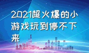 2021超火爆的小游戏玩到停不下来