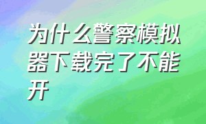 为什么警察模拟器下载完了不能开（手机版警察模拟器联机怎么点不开）