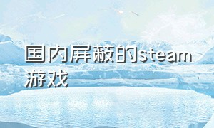 国内屏蔽的steam游戏