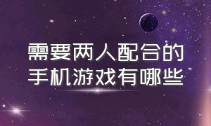 需要两人配合的手机游戏有哪些（可以双人联机的手机游戏都有哪些）